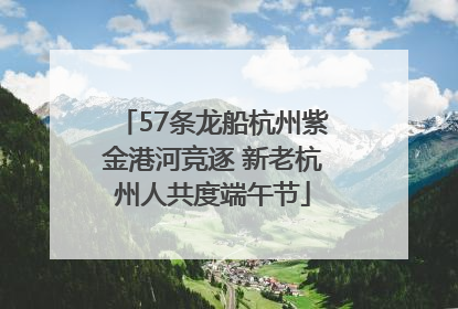 57条龙船杭州紫金港河竞逐 新老杭州人共度端午节