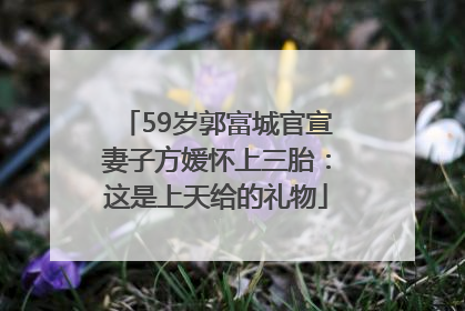 59岁郭富城官宣妻子方媛怀上三胎：这是上天给的礼物