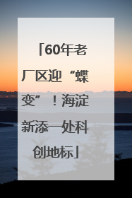 60年老厂区迎“蝶变”！海淀新添一处科创地标