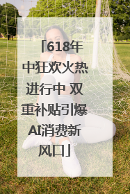 618年中狂欢火热进行中 双重补贴引爆AI消费新风口
