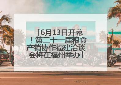 6月13日开幕！第二十一届粮食产销协作福建洽谈会将在福州举办