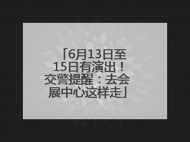 6月13日至15日有演出！交警提醒：去会展中心这样走