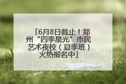 6月8日截止！郑州“四季星光”市民艺术夜校（夏季班）火热报名中