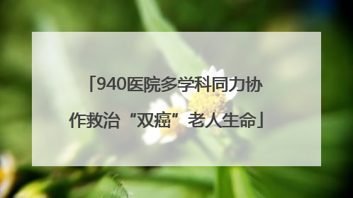 940医院多学科同力协作救治“双癌”老人生命