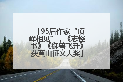 95后作家“顶峰相见”，《志怪书》《御兽飞升》获黄山征文大奖