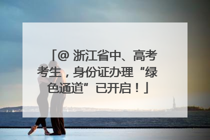 @ 浙江省中、高考考生，身份证办理“绿色通道”已开启！