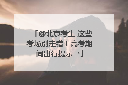@北京考生 这些考场别走错！高考期间出行提示→