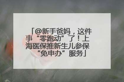 @新手爸妈，这件事“零跑动”了！上海医保推新生儿参保“免申办”服务