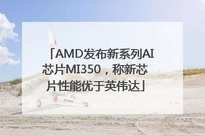 AMD发布新系列AI芯片MI350，称新芯片性能优于英伟达