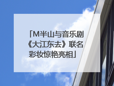 M半山与音乐剧《大江东去》联名彩妆惊艳亮相