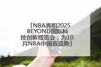 NBA亮相2025 BEYOND国际科技创新博览会，为10月NBA中国赛造势